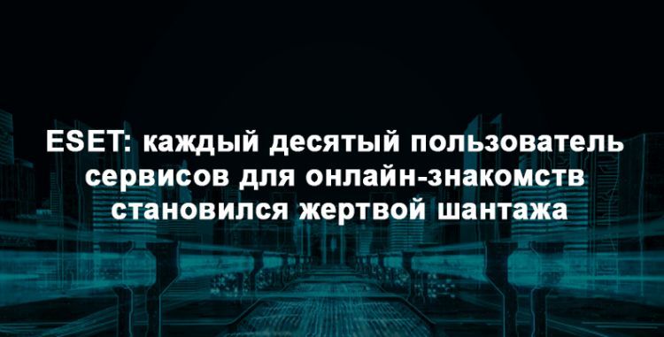 ESET: каждый десятый пользователь сервисов для онлайн-знакомств становился жертвой шантажа