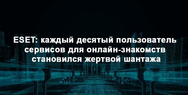 ESET: каждый десятый пользователь сервисов для онлайн-знакомств становился жертвой шантажа